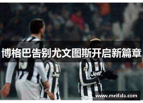 博格巴告别尤文图斯开启新篇章