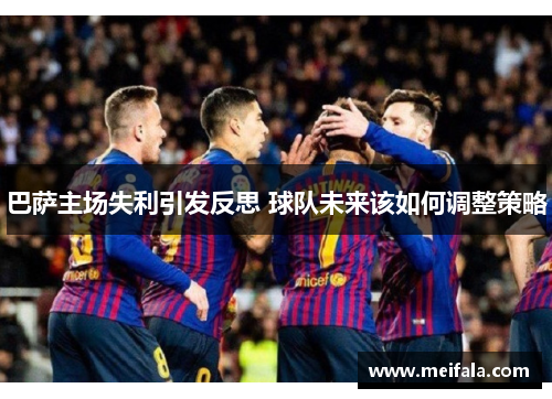 巴萨主场失利引发反思 球队未来该如何调整策略